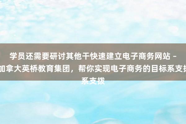 学员还需要研讨其他干快速建立电子商务网站 – 加拿大英桥教育集团,帮你实现电子商务的目标系支拨