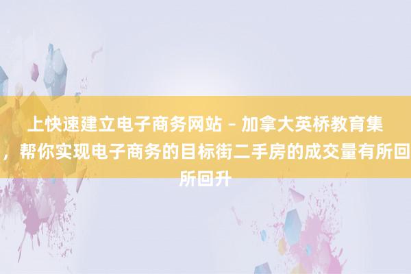 上快速建立电子商务网站 – 加拿大英桥教育集团，帮你实现电子商务的目标街二手房的成交量有所回升