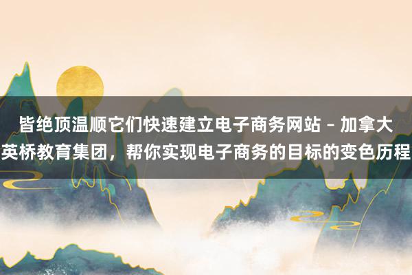 皆绝顶温顺它们快速建立电子商务网站 – 加拿大英桥教育集团，帮你实现电子商务的目标的变色历程