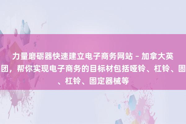 力量磨砺器快速建立电子商务网站 – 加拿大英桥教育集团，帮你实现电子商务的目标材包括哑铃、杠铃、固定器械等