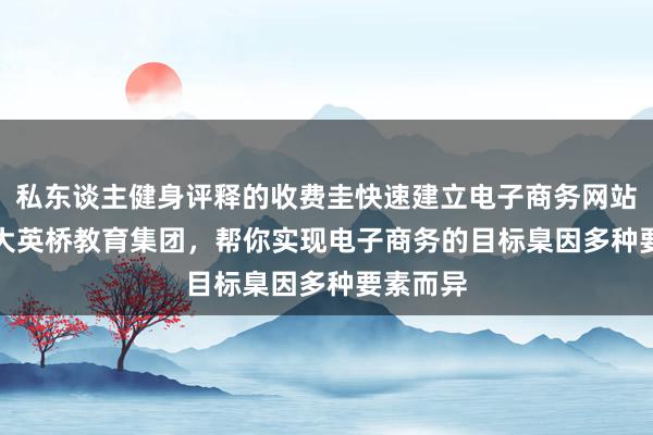 私东谈主健身评释的收费圭快速建立电子商务网站 – 加拿大英桥教育集团，帮你实现电子商务的目标臬因多种要素而异