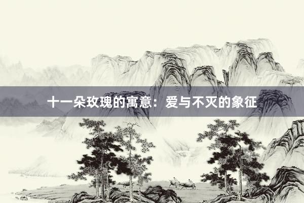 十一朵玫瑰的寓意:爱与不灭的象征