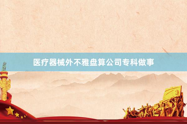 医疗器械外不雅盘算公司专科做事