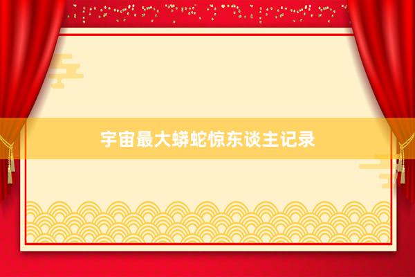 宇宙最大蟒蛇惊东谈主记录