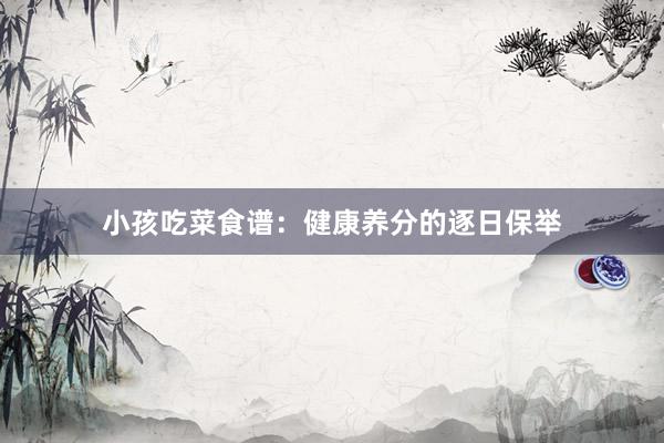 小孩吃菜食谱：健康养分的逐日保举